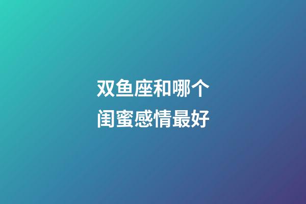 双鱼座和哪个闺蜜感情最好-第1张-星座运势-玄机派