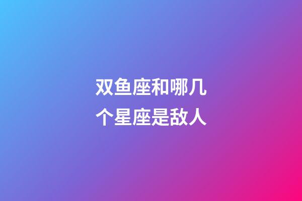 双鱼座和哪几个星座是敌人-第1张-星座运势-玄机派