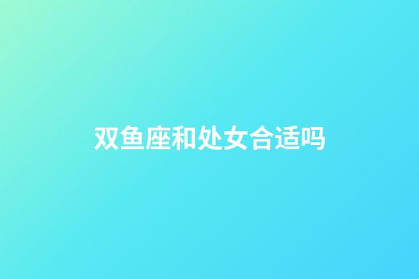 双鱼座和处女合适吗-第1张-星座运势-玄机派