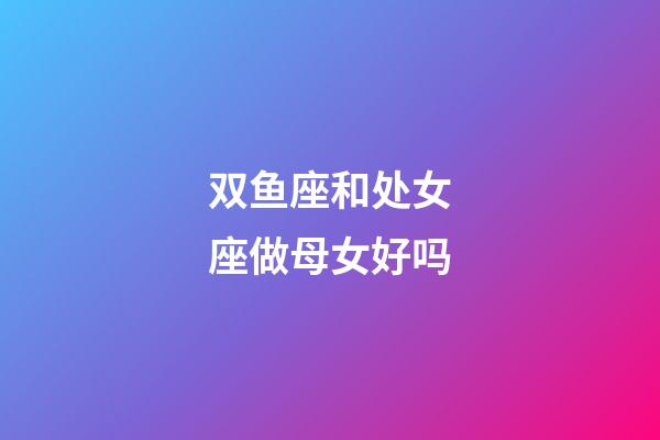 双鱼座和处女座做母女好吗-第1张-星座运势-玄机派