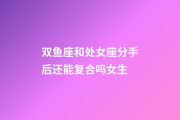 双鱼座和处女座分手后还能复合吗女生-第1张-星座运势-玄机派