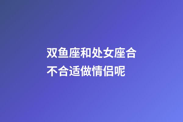 双鱼座和处女座合不合适做情侣呢-第1张-星座运势-玄机派