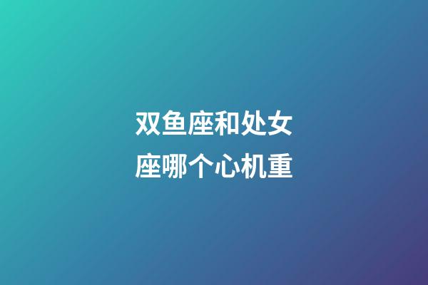 双鱼座和处女座哪个心机重-第1张-星座运势-玄机派