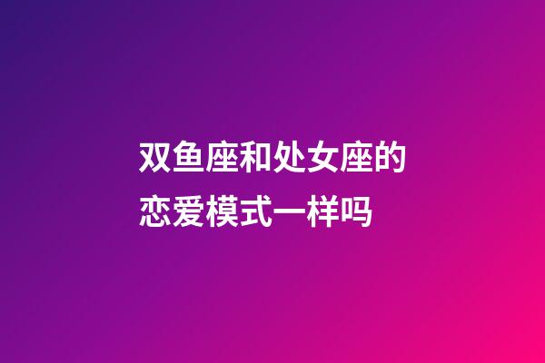 双鱼座和处女座的恋爱模式一样吗-第1张-星座运势-玄机派