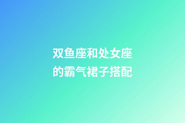 双鱼座和处女座的霸气裙子搭配-第1张-星座运势-玄机派