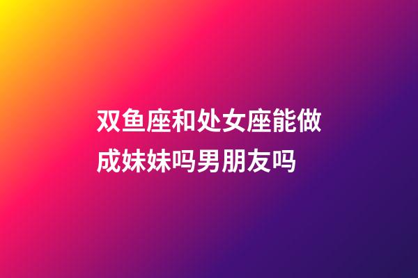 双鱼座和处女座能做成妹妹吗男朋友吗-第1张-星座运势-玄机派
