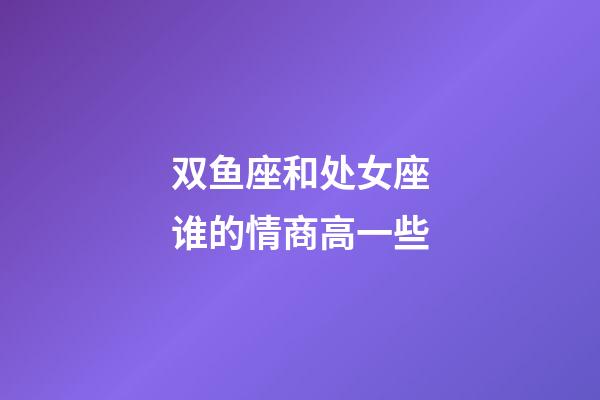 双鱼座和处女座谁的情商高一些-第1张-星座运势-玄机派