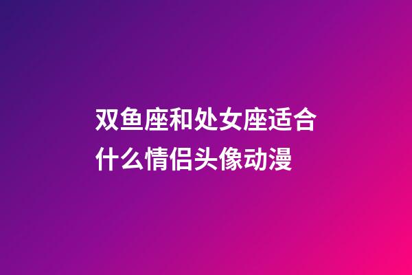 双鱼座和处女座适合什么情侣头像动漫-第1张-星座运势-玄机派