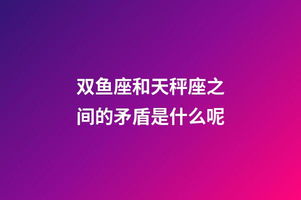 双鱼座和天秤座之间的矛盾是什么呢-第1张-星座运势-玄机派