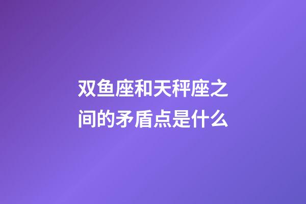 双鱼座和天秤座之间的矛盾点是什么-第1张-星座运势-玄机派