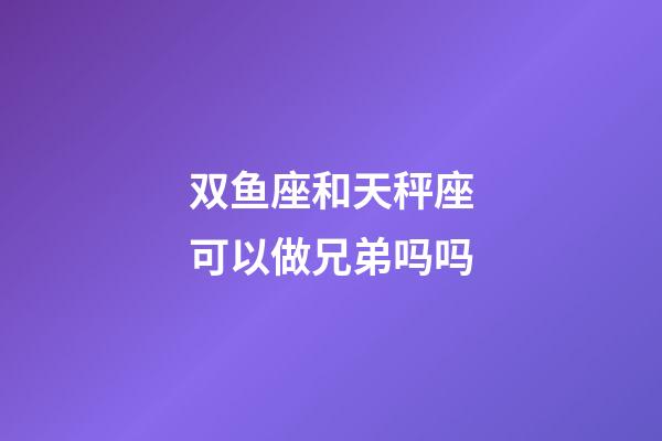 双鱼座和天秤座可以做兄弟吗吗-第1张-星座运势-玄机派