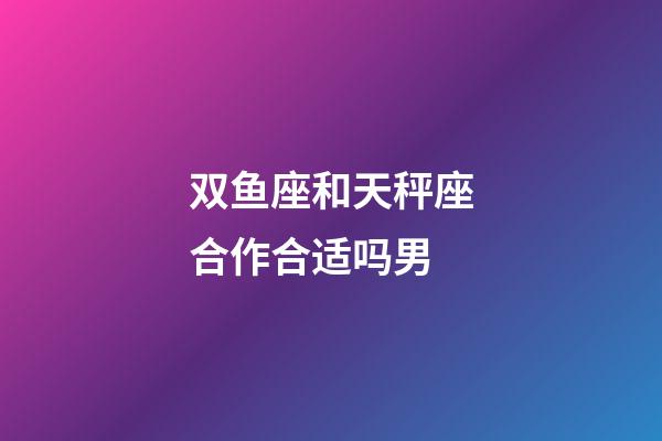 双鱼座和天秤座合作合适吗男-第1张-星座运势-玄机派