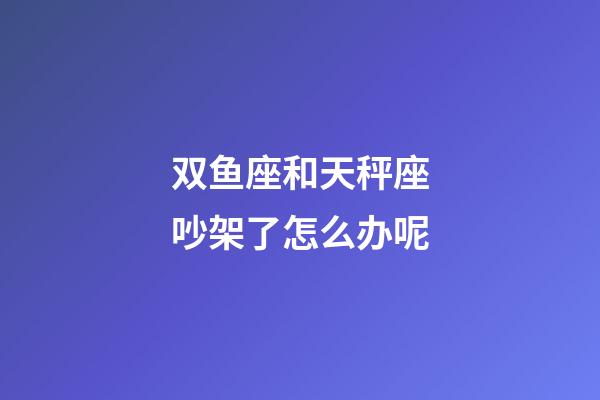 双鱼座和天秤座吵架了怎么办呢-第1张-星座运势-玄机派