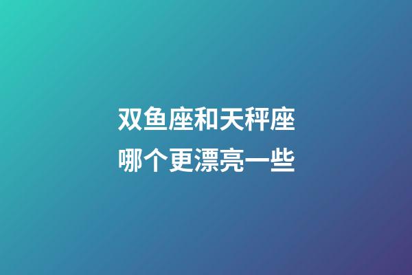 双鱼座和天秤座哪个更漂亮一些-第1张-星座运势-玄机派