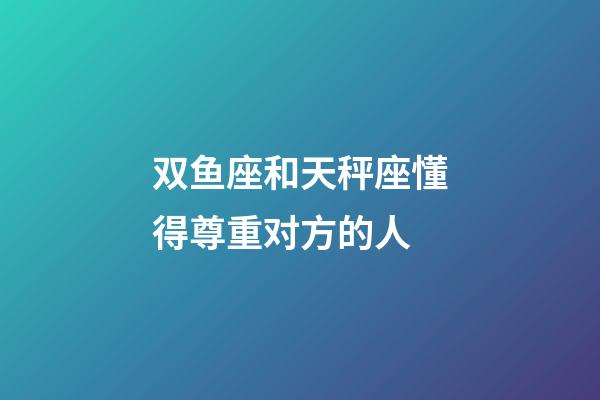 双鱼座和天秤座懂得尊重对方的人-第1张-星座运势-玄机派