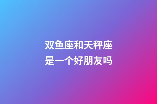 双鱼座和天秤座是一个好朋友吗-第1张-星座运势-玄机派