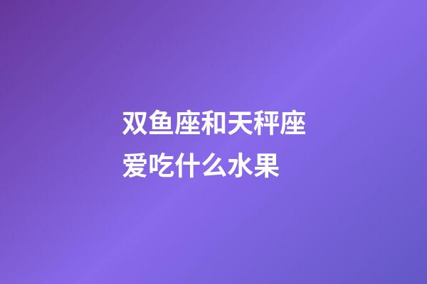 双鱼座和天秤座爱吃什么水果-第1张-星座运势-玄机派