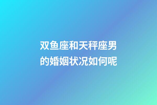 双鱼座和天秤座男的婚姻状况如何呢-第1张-星座运势-玄机派