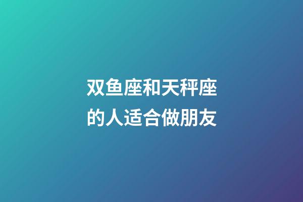 双鱼座和天秤座的人适合做朋友-第1张-星座运势-玄机派