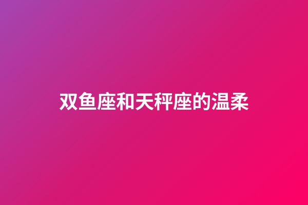 双鱼座和天秤座的温柔-第1张-星座运势-玄机派