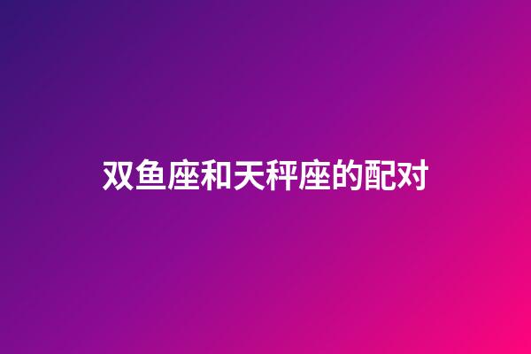 双鱼座和天秤座的配对-第1张-星座运势-玄机派