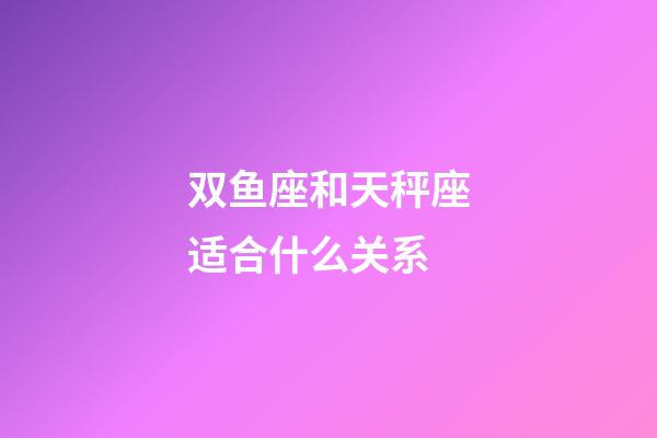 双鱼座和天秤座适合什么关系-第1张-星座运势-玄机派