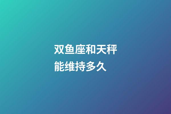 双鱼座和天秤能维持多久-第1张-星座运势-玄机派