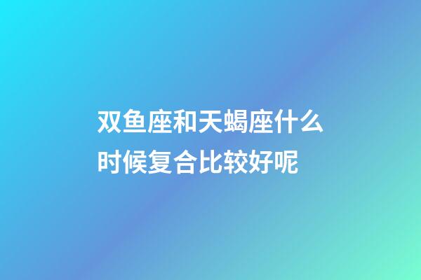 双鱼座和天蝎座什么时候复合比较好呢-第1张-星座运势-玄机派