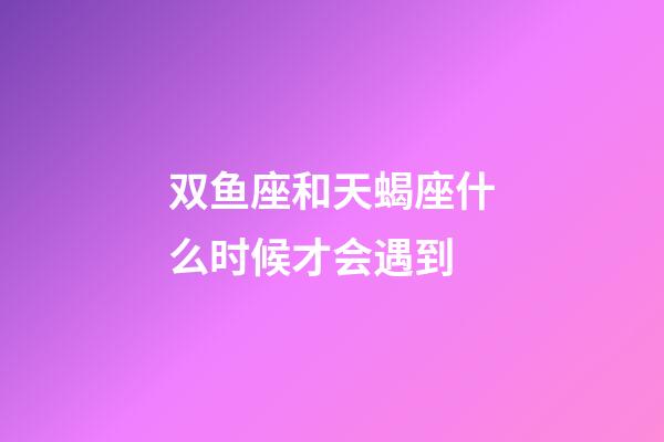 双鱼座和天蝎座什么时候才会遇到-第1张-星座运势-玄机派