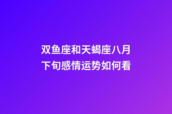 双鱼座和天蝎座八月下旬感情运势如何看-第1张-星座运势-玄机派