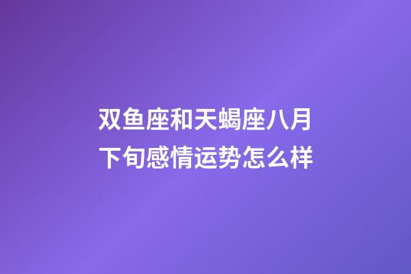 双鱼座和天蝎座八月下旬感情运势怎么样-第1张-星座运势-玄机派
