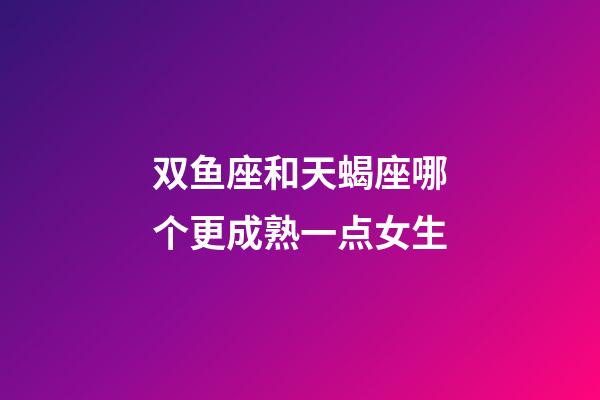 双鱼座和天蝎座哪个更成熟一点女生-第1张-星座运势-玄机派