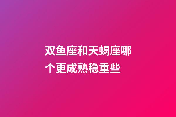 双鱼座和天蝎座哪个更成熟稳重些-第1张-星座运势-玄机派