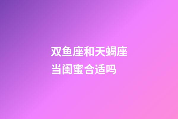 双鱼座和天蝎座当闺蜜合适吗-第1张-星座运势-玄机派