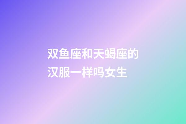 双鱼座和天蝎座的汉服一样吗女生-第1张-星座运势-玄机派