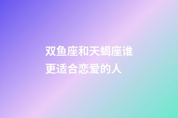 双鱼座和天蝎座谁更适合恋爱的人-第1张-星座运势-玄机派