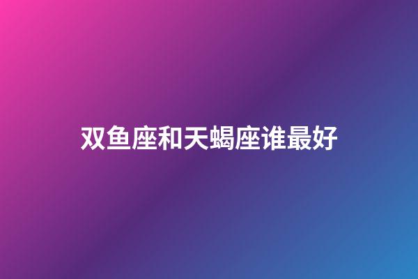 双鱼座和天蝎座谁最好-第1张-星座运势-玄机派
