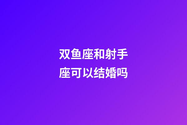 双鱼座和射手座可以结婚吗-第1张-星座运势-玄机派