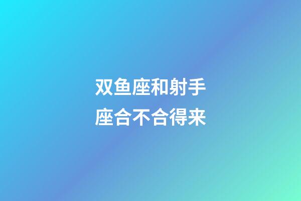 双鱼座和射手座合不合得来-第1张-星座运势-玄机派