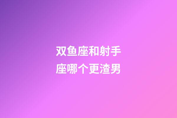 双鱼座和射手座哪个更渣男-第1张-星座运势-玄机派