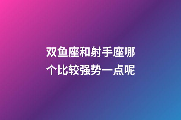 双鱼座和射手座哪个比较强势一点呢-第1张-星座运势-玄机派