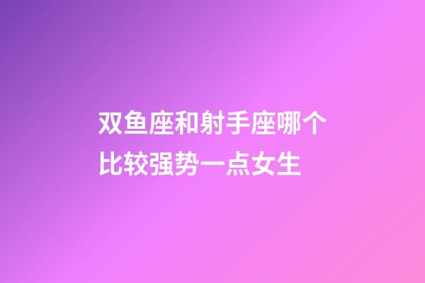 双鱼座和射手座哪个比较强势一点女生-第1张-星座运势-玄机派