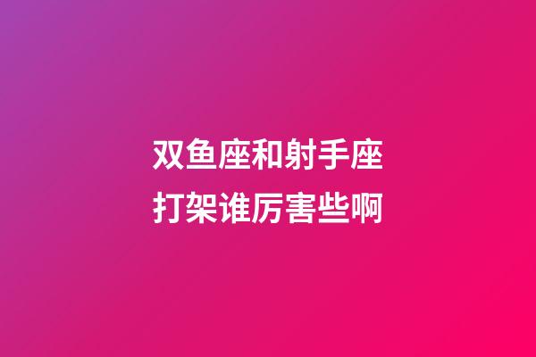 双鱼座和射手座打架谁厉害些啊-第1张-星座运势-玄机派