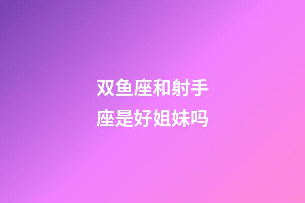 双鱼座和射手座是好姐妹吗-第1张-星座运势-玄机派