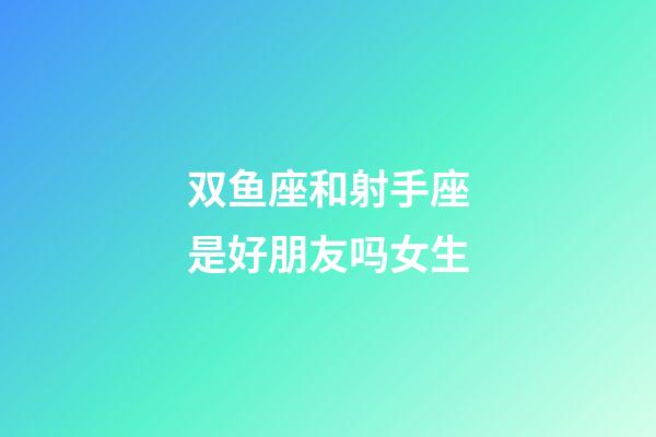 双鱼座和射手座是好朋友吗女生-第1张-星座运势-玄机派