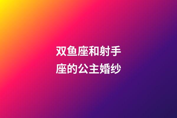 双鱼座和射手座的公主婚纱-第1张-星座运势-玄机派