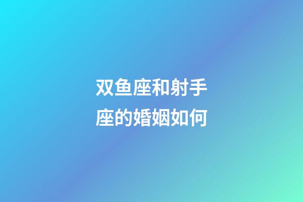 双鱼座和射手座的婚姻如何-第1张-星座运势-玄机派