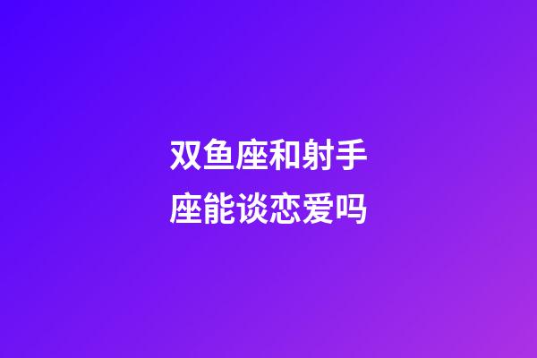 双鱼座和射手座能谈恋爱吗-第1张-星座运势-玄机派