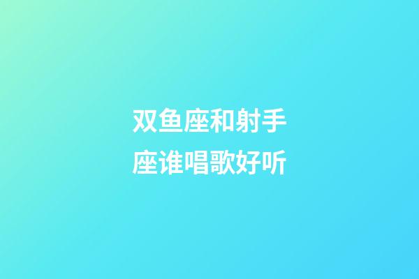双鱼座和射手座谁唱歌好听-第1张-星座运势-玄机派
