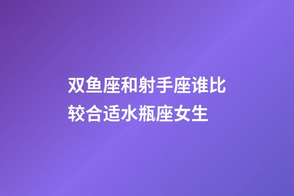 双鱼座和射手座谁比较合适水瓶座女生-第1张-星座运势-玄机派